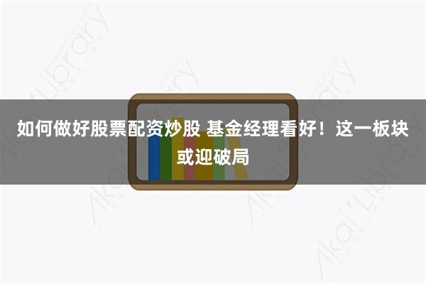 如何做好股票配资炒股 基金经理看好！这一板块或迎破局