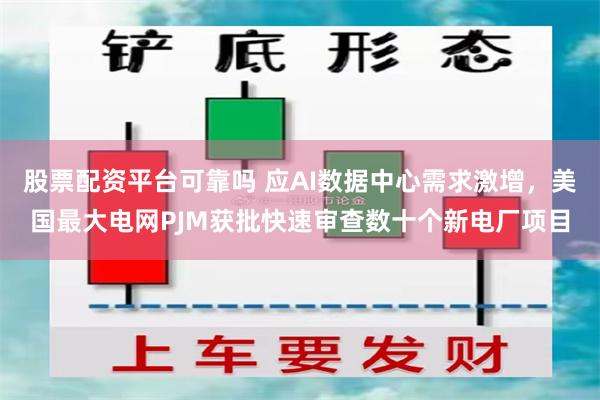 股票配资平台可靠吗 应AI数据中心需求激增，美国最大电网PJM获批快速审查数十个新电厂项目