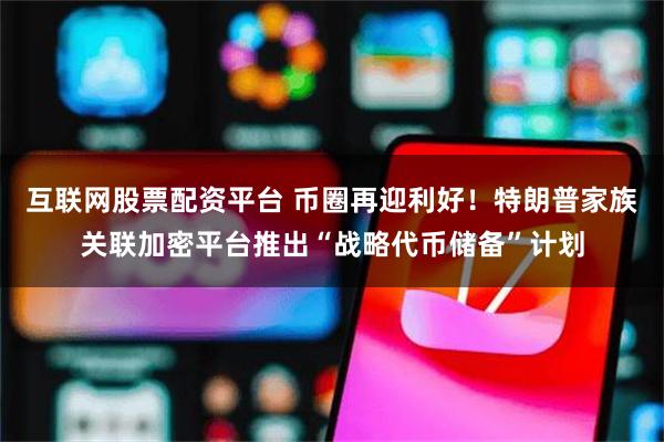 互联网股票配资平台 币圈再迎利好！特朗普家族关联加密平台推出“战略代币储备”计划