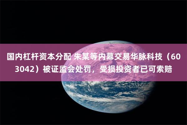国内杠杆资本分配 朱某等内幕交易华脉科技（603042）被证监会处罚，受损投资者已可索赔