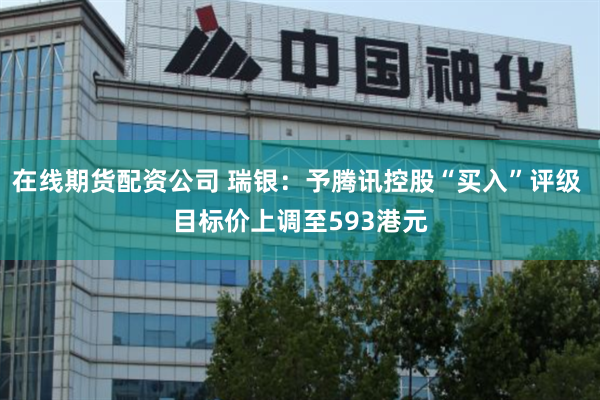 在线期货配资公司 瑞银：予腾讯控股“买入”评级 目标价上调至593港元