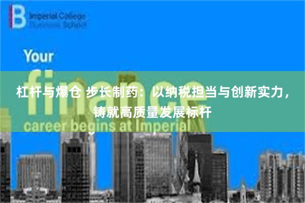 杠杆与爆仓 步长制药：以纳税担当与创新实力，铸就高质量发展标杆