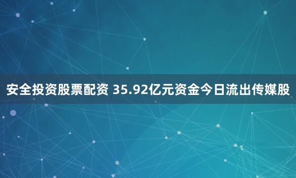 安全投资股票配资 35.92亿元资金今日流出传媒股