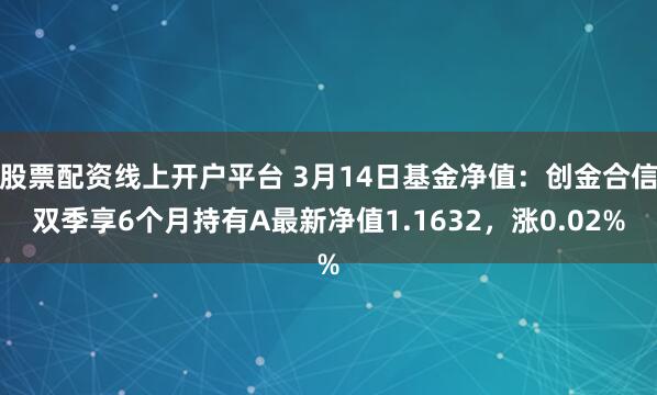 股票配资线上开户平台 3月14日基金净值：创金合信双季享6个月持有A最新净值1.1632，涨0.02%