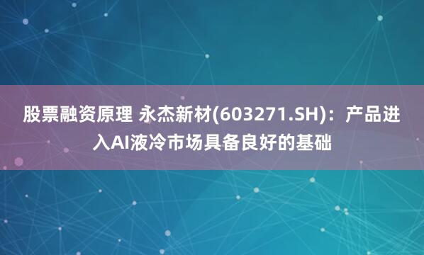 股票融资原理 永杰新材(603271.SH)：产品进入AI液冷市场具备良好的基础