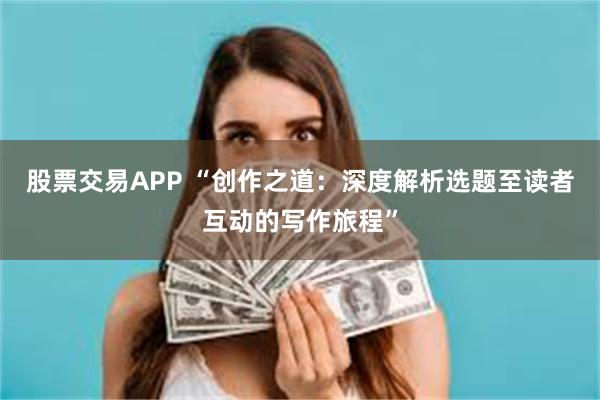 股票交易APP “创作之道：深度解析选题至读者互动的写作旅程”