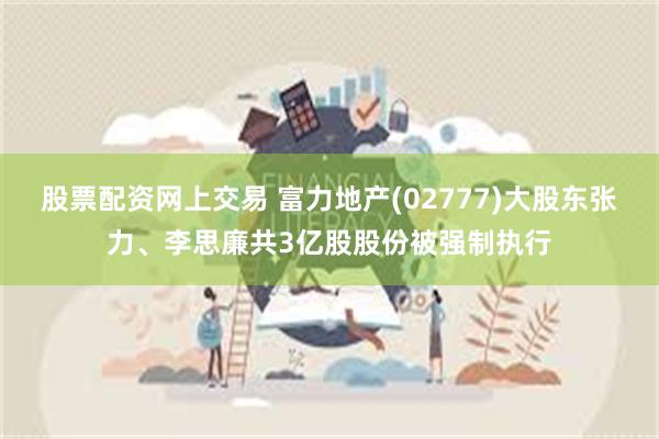 股票配资网上交易 富力地产(02777)大股东张力、李思廉共3亿股股份被强制执行