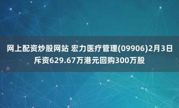 网上配资炒股网站 宏力医疗管理(09906)2月3日斥资629.67万港元回购300万股