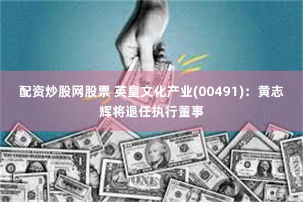 配资炒股网股票 英皇文化产业(00491)：黄志辉将退任执行董事
