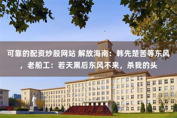 可靠的配资炒股网站 解放海南：韩先楚苦等东风，老船工：若天黑后东风不来，杀我的头