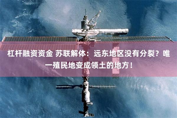杠杆融资资金 苏联解体：远东地区没有分裂？唯一殖民地变成领土的地方！