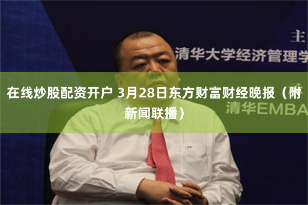 在线炒股配资开户 3月28日东方财富财经晚报（附新闻联播）