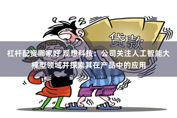 杠杆配资哪家好 观想科技：公司关注人工智能大模型领域并探索其在产品中的应用