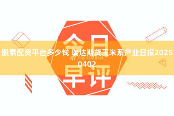 股票配资平台多少钱 瑞达期货玉米系产业日报20250402