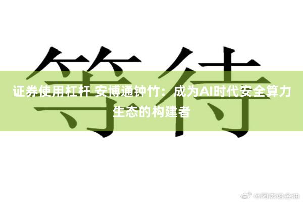 证券使用杠杆 安博通钟竹：成为AI时代安全算力生态的构建者