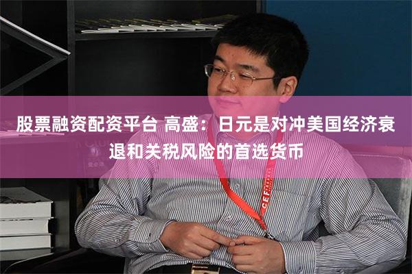 股票融资配资平台 高盛：日元是对冲美国经济衰退和关税风险的首选货币