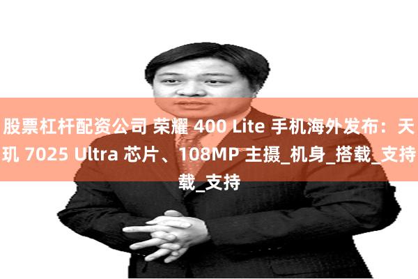 股票杠杆配资公司 荣耀 400 Lite 手机海外发布：天玑 7025 Ultra 芯片、108MP 主摄_机身_搭载_支持