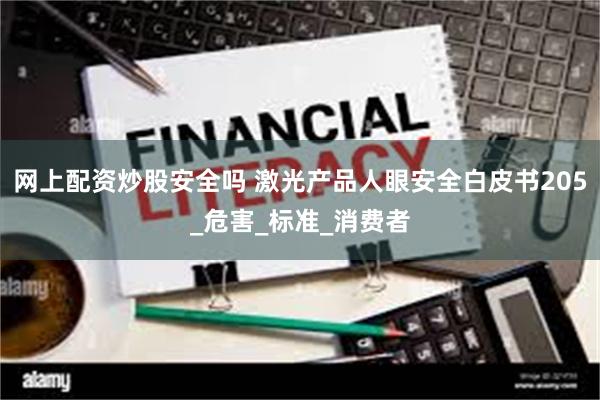 网上配资炒股安全吗 激光产品人眼安全白皮书205_危害_标准_消费者