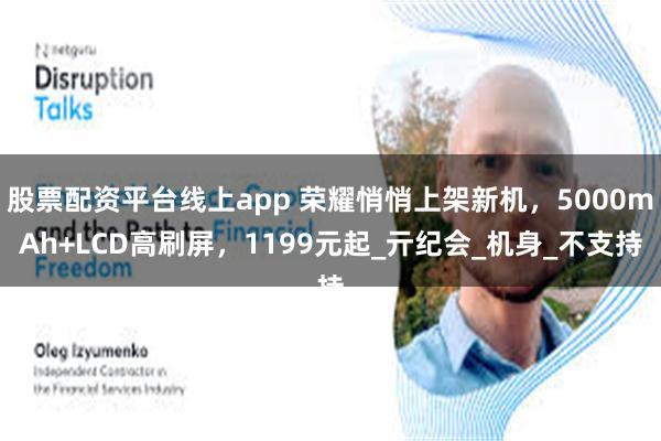 股票配资平台线上app 荣耀悄悄上架新机，5000mAh+LCD高刷屏，1199元起_亓纪会_机身_不支持