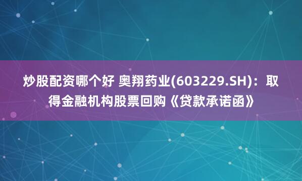 炒股配资哪个好 奥翔药业(603229.SH)：取得金融机构股票回购《贷款承诺函》