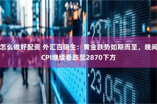 怎么做好配资 外汇百晓生：黄金跌势如期而至，晚间CPI继续看跌至2870下方
