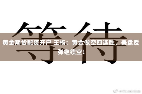 黄金期货配资开户 王杨：黄金做空四连胜，美盘反弹继续空！
