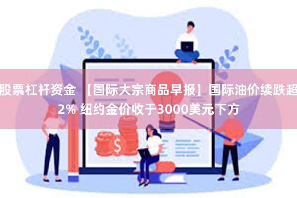 股票杠杆资金 【国际大宗商品早报】国际油价续跌超2% 纽约金价收于3000美元下方