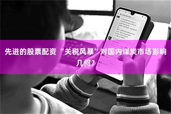 先进的股票配资 “关税风暴”对国内煤炭市场影响几何？