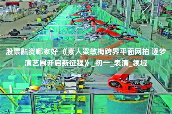 股票融资哪家好 《素人梁敏梅跨界平面网拍 逐梦演艺圈开启新征程》_初一_表演_领域