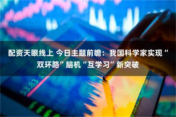 配资天眼线上 今日主题前瞻：我国科学家实现“双环路”脑机“互学习”新突破