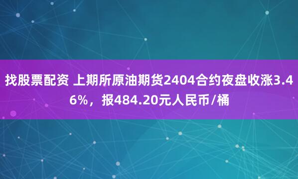 找股票配资 上期所原油期货2404合约夜盘收涨3.46%，报484.20元人民币/桶