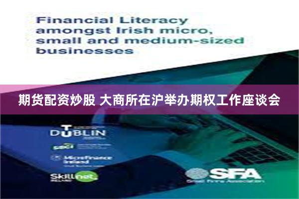 期货配资炒股 大商所在沪举办期权工作座谈会