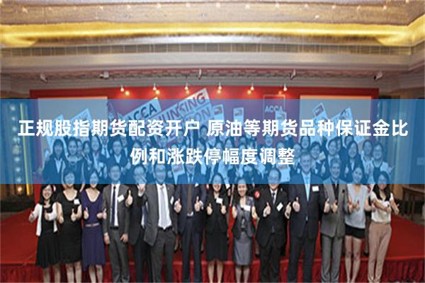 正规股指期货配资开户 原油等期货品种保证金比例和涨跌停幅度调整