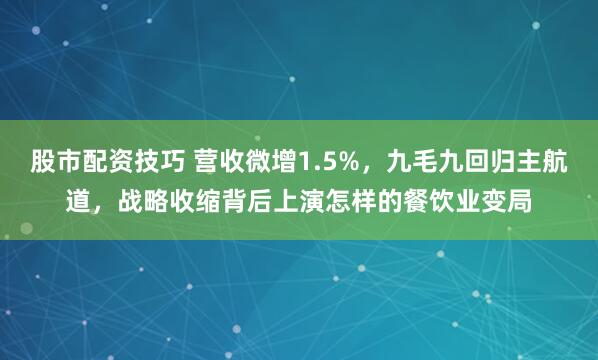 股市配资技巧 营收微增1.5%，九毛九回归主航道，战略收缩背后上演怎样的餐饮业变局