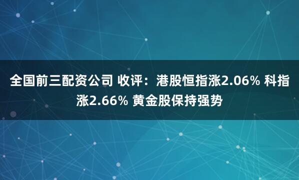 全国前三配资公司 收评：港股恒指涨2.06% 科指涨2.66% 黄金股保持强势