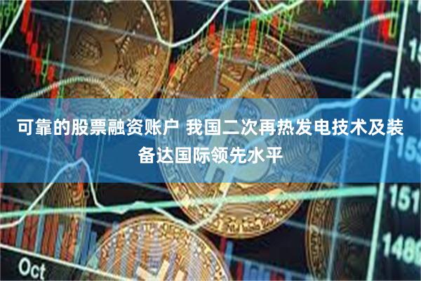 可靠的股票融资账户 我国二次再热发电技术及装备达国际领先水平