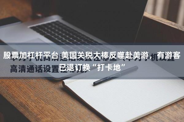 股票加杠杆平台 美国关税大棒反噬赴美游，有游客已退订换“打卡地”