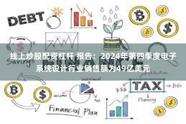 线上炒股配资杠杆 报告：2024年第四季度电子系统设计行业销售额为49亿美元