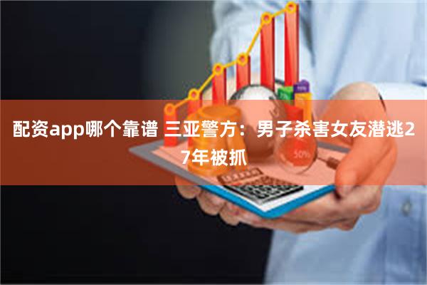 配资app哪个靠谱 三亚警方：男子杀害女友潜逃27年被抓
