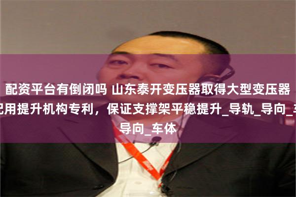 配资平台有倒闭吗 山东泰开变压器取得大型变压器装配用提升机构专利，保证支撑架平稳提升_导轨_导向_车体