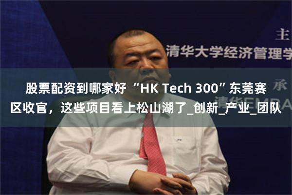 股票配资到哪家好 “HK Tech 300”东莞赛区收官，这些项目看上松山湖了_创新_产业_团队