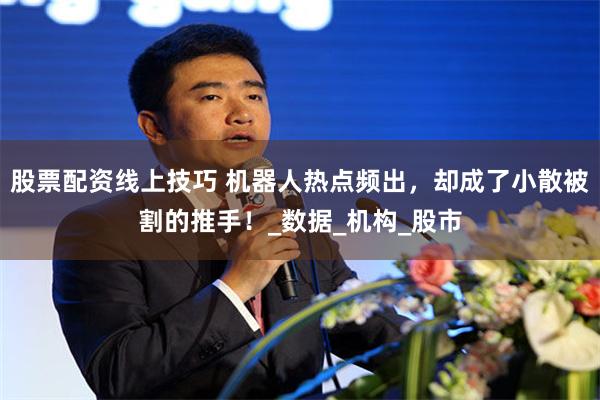股票配资线上技巧 机器人热点频出，却成了小散被割的推手！_数据_机构_股市