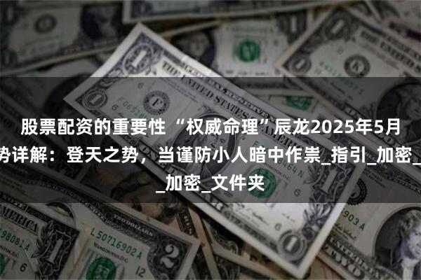 股票配资的重要性 “权威命理”辰龙2025年5月1日运势详解：登天之势，当谨防小人暗中作祟_指引_加密_文件夹