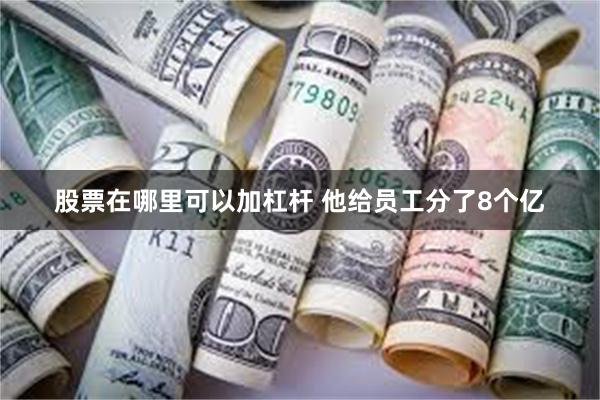 股票在哪里可以加杠杆 他给员工分了8个亿