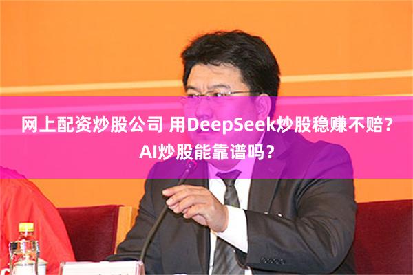 网上配资炒股公司 用DeepSeek炒股稳赚不赔？AI炒股能靠谱吗？