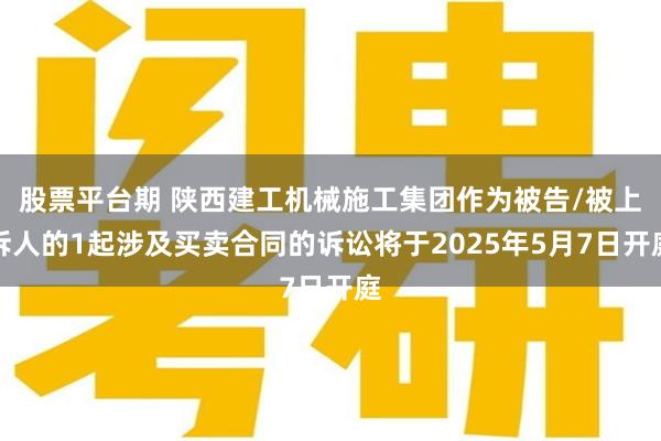 股票平台期 陕西建工机械施工集团作为被告/被上诉人的1起涉及买卖合同的诉讼将于2025年5月7日开庭