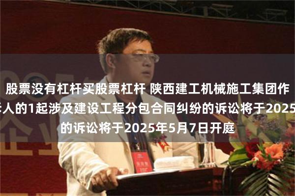 股票没有杠杆买股票杠杆 陕西建工机械施工集团作为被告/被上诉人的1起涉及建设工程分包合同纠纷的诉讼将于2025年5月7日开庭
