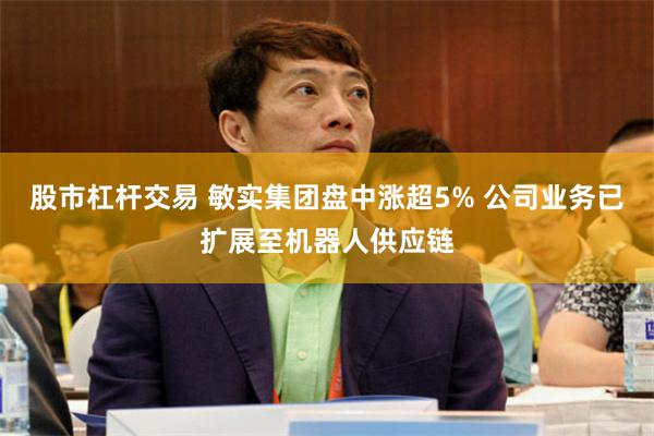 股市杠杆交易 敏实集团盘中涨超5% 公司业务已扩展至机器人供应链