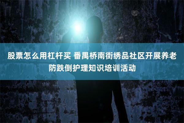 股票怎么用杠杆买 番禺桥南街绣品社区开展养老防跌倒护理知识培训活动