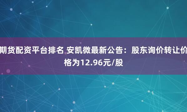 期货配资平台排名 安凯微最新公告：股东询价转让价格为12.96元/股